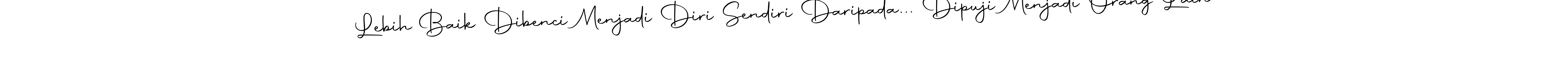 You can use this online signature creator to create a handwritten signature for the name Lebih Baik Dibenci Menjadi Diri Sendiri Daripada... Dipuji Menjadi Orang Lain. This is the best online autograph maker. Lebih Baik Dibenci Menjadi Diri Sendiri Daripada... Dipuji Menjadi Orang Lain signature style 10 images and pictures png