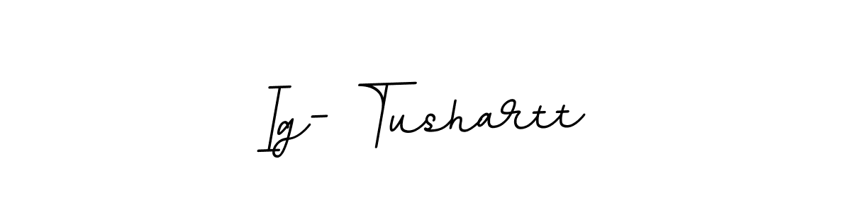 You should practise on your own different ways (BallpointsItalic-DORy9) to write your name (Ig- Tushartt) in signature. don't let someone else do it for you. Ig- Tushartt signature style 11 images and pictures png