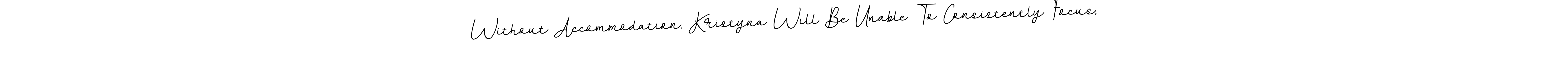 Use a signature maker to create a handwritten signature online. With this signature software, you can design (BallpointsItalic-DORy9) your own signature for name Without Accommodation, Kristyna Will Be Unable To Consistently Focus,. Without Accommodation, Kristyna Will Be Unable To Consistently Focus, signature style 11 images and pictures png