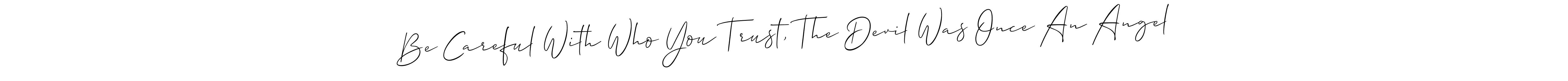 Make a short Be Careful With Who You Trust, The Devil Was Once An Angel signature style. Manage your documents anywhere anytime using Allison_Script. Create and add eSignatures, submit forms, share and send files easily. Be Careful With Who You Trust, The Devil Was Once An Angel signature style 2 images and pictures png