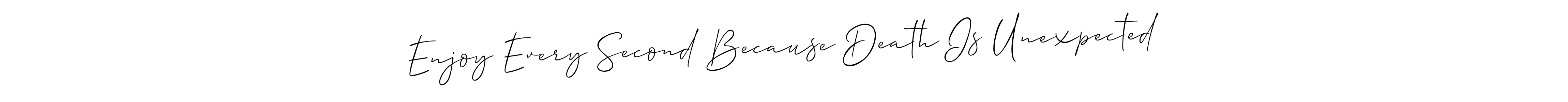 You should practise on your own different ways (Allison_Script) to write your name (Enjoy Every Second Because Death Is Unexpected) in signature. don't let someone else do it for you. Enjoy Every Second Because Death Is Unexpected signature style 2 images and pictures png