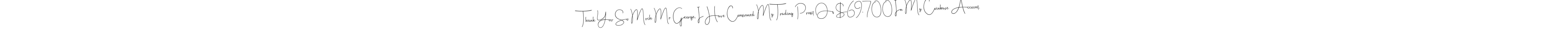 You can use this online signature creator to create a handwritten signature for the name Thank You So Much Mr George, I Have Confirmed My Trading Profit Of $69,700 In My Coinbase Account.. This is the best online autograph maker. Thank You So Much Mr George, I Have Confirmed My Trading Profit Of $69,700 In My Coinbase Account. signature style 4 images and pictures png
