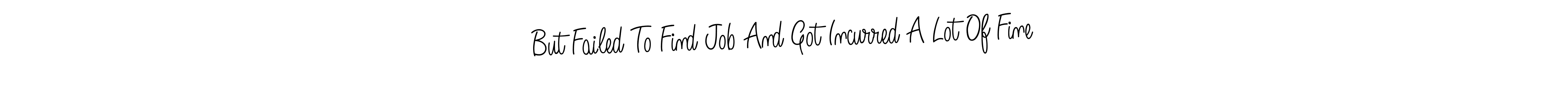 Also You can easily find your signature by using the search form. We will create But Failed To Find Job And Got Incurred A Lot Of Fine name handwritten signature images for you free of cost using Angelique-Rose-font-FFP sign style. But Failed To Find Job And Got Incurred A Lot Of Fine signature style 5 images and pictures png