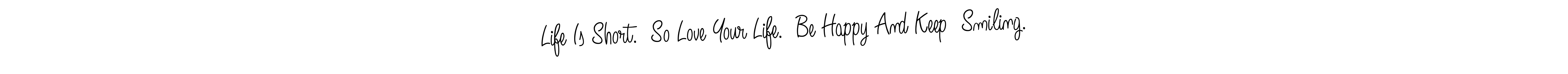 This is the best signature style for the Life Is Short.  So Love Your Life.  Be Happy And Keep  Smiling. name. Also you like these signature font (Angelique-Rose-font-FFP). Mix name signature. Life Is Short.  So Love Your Life.  Be Happy And Keep  Smiling. signature style 5 images and pictures png