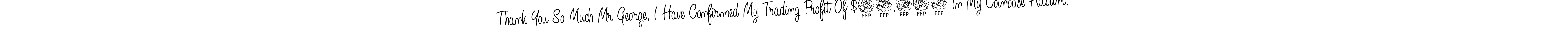 Use a signature maker to create a handwritten signature online. With this signature software, you can design (Angelique-Rose-font-FFP) your own signature for name Thank You So Much Mr George, I Have Confirmed My Trading Profit Of $69,700 In My Coinbase Account.. Thank You So Much Mr George, I Have Confirmed My Trading Profit Of $69,700 In My Coinbase Account. signature style 5 images and pictures png