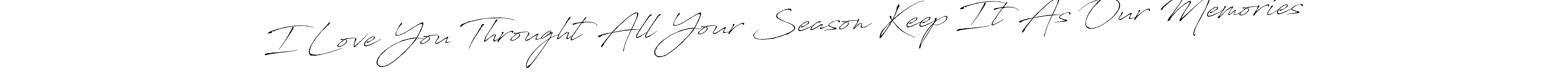 You can use this online signature creator to create a handwritten signature for the name I Love You Throught All Your Season Keep It As Our Memories. This is the best online autograph maker. I Love You Throught All Your Season Keep It As Our Memories signature style 6 images and pictures png