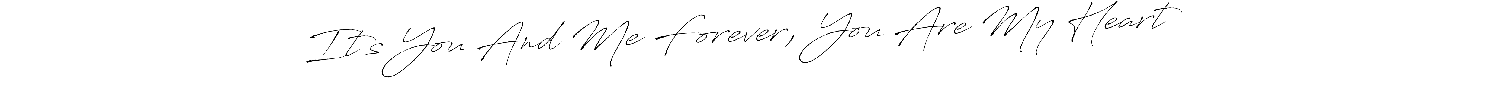 Make a short It’s You And Me Forever, You Are My Heart ❤️ signature style. Manage your documents anywhere anytime using Antro_Vectra. Create and add eSignatures, submit forms, share and send files easily. It’s You And Me Forever, You Are My Heart ❤️ signature style 6 images and pictures png