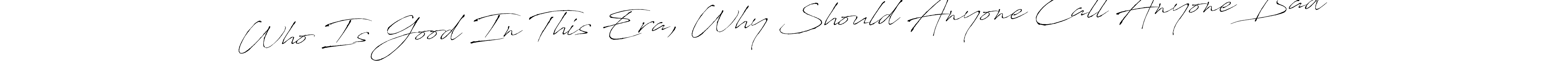 Make a beautiful signature design for name Who Is Good In This Era, Why Should Anyone Call Anyone Bad. With this signature (Antro_Vectra) style, you can create a handwritten signature for free. Who Is Good In This Era, Why Should Anyone Call Anyone Bad signature style 6 images and pictures png