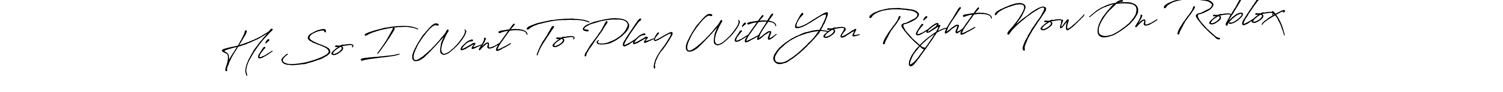 Similarly Antro_Vectra_Bolder is the best handwritten signature design. Signature creator online .You can use it as an online autograph creator for name Hi So I Want To Play With You Right Now On Roblox. Hi So I Want To Play With You Right Now On Roblox signature style 7 images and pictures png