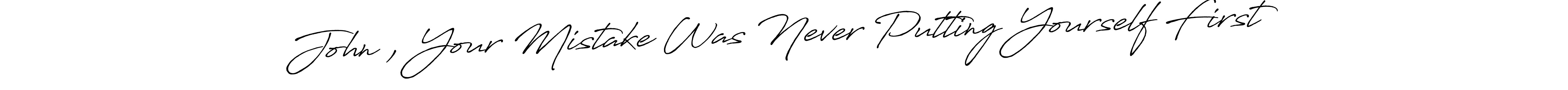 You can use this online signature creator to create a handwritten signature for the name John , Your Mistake Was Never Putting Yourself First. This is the best online autograph maker. John , Your Mistake Was Never Putting Yourself First signature style 7 images and pictures png