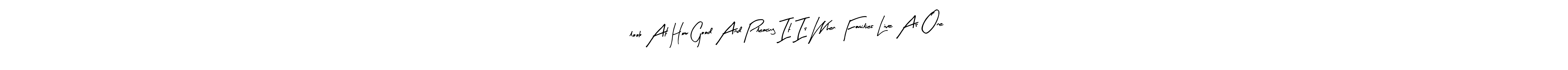 You should practise on your own different ways (Arty Signature) to write your name (“look At How Good And Pleasing It Is When Families Live As One”) in signature. don't let someone else do it for you. “look At How Good And Pleasing It Is When Families Live As One” signature style 8 images and pictures png