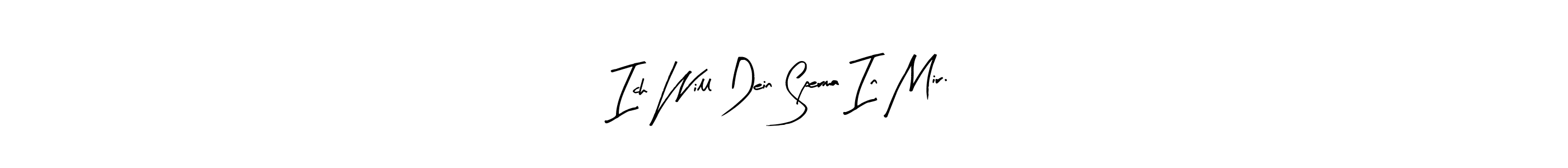 Once you've used our free online signature maker to create your best signature Arty Signature style, it's time to enjoy all of the benefits that Ich Will Dein Sperma In Mir. name signing documents. Ich Will Dein Sperma In Mir. signature style 8 images and pictures png