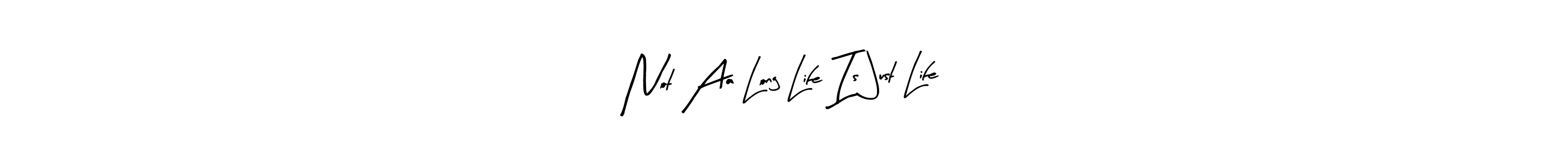 You can use this online signature creator to create a handwritten signature for the name Not Aa Long Life Is Just Life. This is the best online autograph maker. Not Aa Long Life Is Just Life signature style 8 images and pictures png