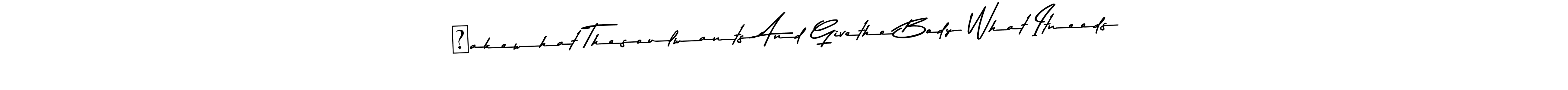 See photos of тakewhat Thesoulwants And Givethe Body What Itneeds official signature by Spectra . Check more albums & portfolios. Read reviews & check more about Asem Kandis PERSONAL USE font. тakewhat Thesoulwants And Givethe Body What Itneeds signature style 9 images and pictures png
