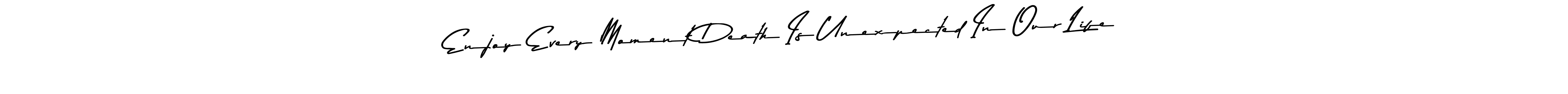 Here are the top 10 professional signature styles for the name Enjoy Every Moment Death Is Unexpected In Our Life. These are the best autograph styles you can use for your name. Enjoy Every Moment Death Is Unexpected In Our Life signature style 9 images and pictures png