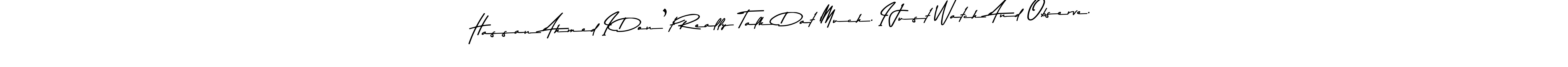 Make a beautiful signature design for name Hassan Ahmed I Don’t Really Talk Dat Much. I Just Watch And Observe.. Use this online signature maker to create a handwritten signature for free. Hassan Ahmed I Don’t Really Talk Dat Much. I Just Watch And Observe. signature style 9 images and pictures png