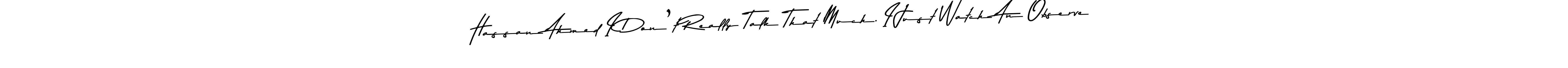Asem Kandis PERSONAL USE is a professional signature style that is perfect for those who want to add a touch of class to their signature. It is also a great choice for those who want to make their signature more unique. Get Hassan Ahmed I Don’t Really Talk That Much. I Just Watch An Observe name to fancy signature for free. Hassan Ahmed I Don’t Really Talk That Much. I Just Watch An Observe signature style 9 images and pictures png