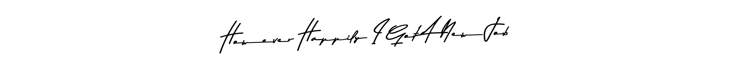 Use a signature maker to create a handwritten signature online. With this signature software, you can design (Asem Kandis PERSONAL USE) your own signature for name However Happily I Got A New Job. However Happily I Got A New Job signature style 9 images and pictures png