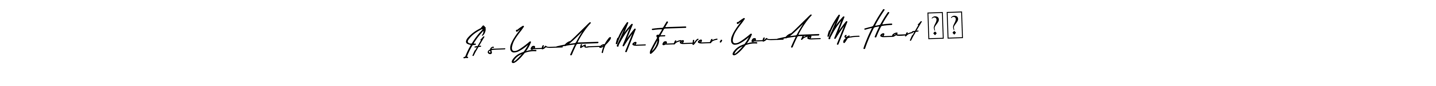 Also You can easily find your signature by using the search form. We will create It’s You And Me Forever, You Are My Heart ❤️ name handwritten signature images for you free of cost using Asem Kandis PERSONAL USE sign style. It’s You And Me Forever, You Are My Heart ❤️ signature style 9 images and pictures png