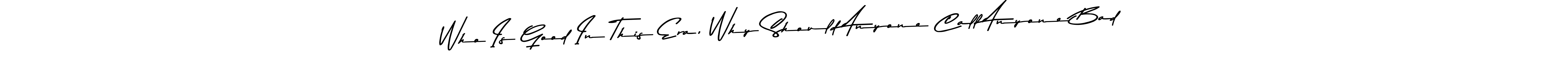 Who Is Good In This Era, Why Should Anyone Call Anyone Bad stylish signature style. Best Handwritten Sign (Asem Kandis PERSONAL USE) for my name. Handwritten Signature Collection Ideas for my name Who Is Good In This Era, Why Should Anyone Call Anyone Bad. Who Is Good In This Era, Why Should Anyone Call Anyone Bad signature style 9 images and pictures png